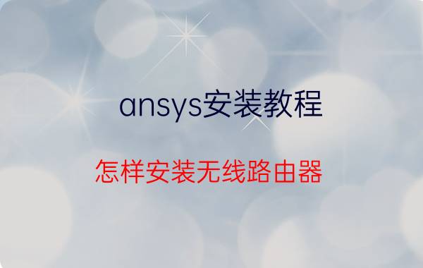 ansys安装教程 怎样安装无线路由器？